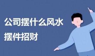 公司摆什么风水摆件招财（公司风水摆件大全）