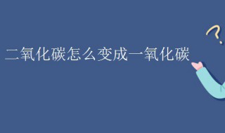 二氧化碳怎么变成一氧化碳（二氧化碳怎么变成一氧化碳方程式）