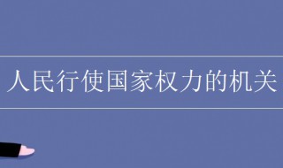 人民行使国家权力的机关是什么 人民行使国家权力的机关是什么?它的职权有哪些