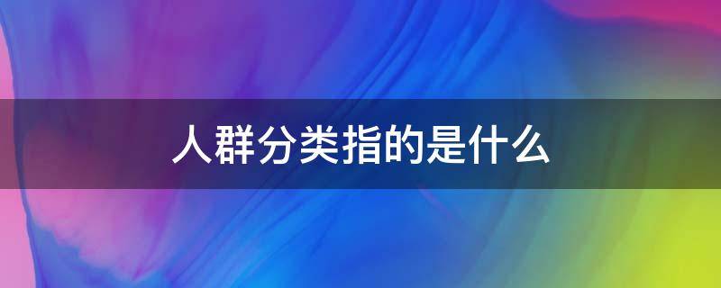 人群分类指的是什么 人群分类是啥意思