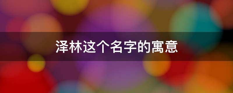 泽林这个名字的寓意（起名林泽的寓意）