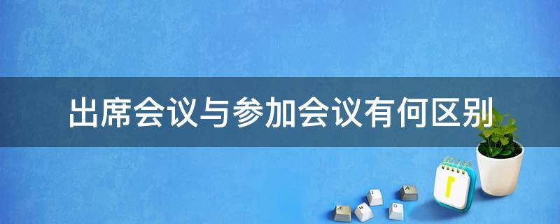 出席会议与参加会议有何区别（出席会议与参加会议有何区别呢）