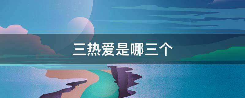 三热爱是哪三个（三忠于三热爱是指什么）