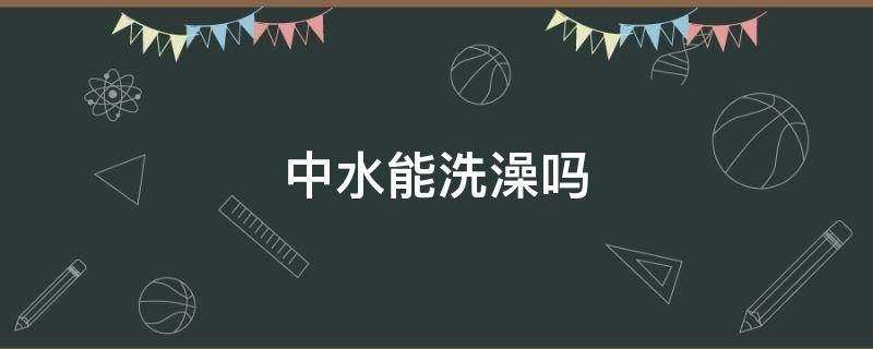 中水能洗澡吗 中水可以洗澡吗