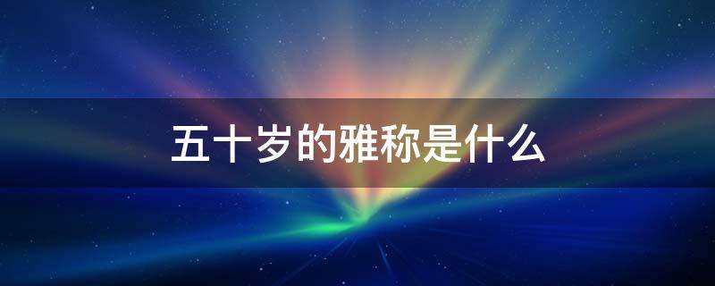 五十岁的雅称是什么（五十岁的美女雅称是什么）