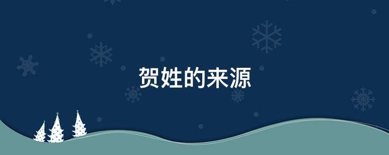 贺姓的来源（贺姓的来源和历史）