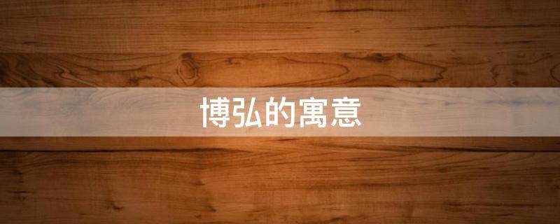 博弘的寓意 弘博的寓意是什么