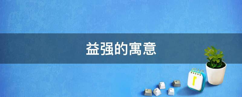 益强的寓意（益强的意思是什么）