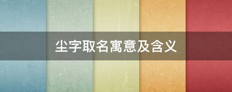 尘字取名寓意及含义（尘字取名寓意及含义是什么）