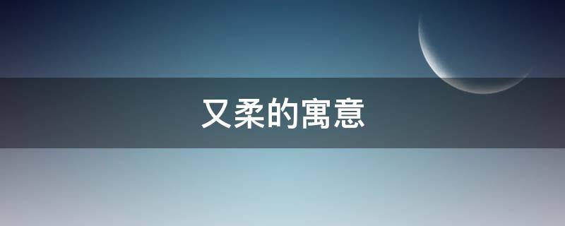 又柔的寓意 柔的寓意和含义
