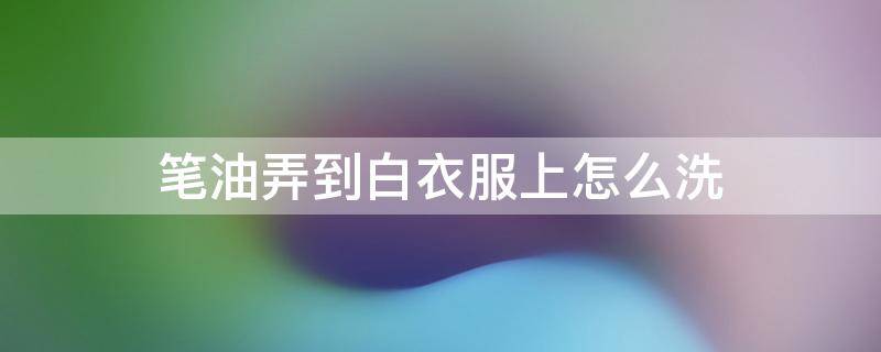 笔油弄到白衣服上怎么洗 油笔油弄白色衣服上怎么去除