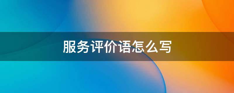 服务评价语怎么写 企业服务评价语怎么写