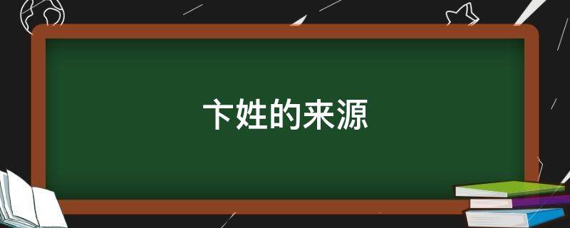 卞姓的来源（卞姓的来源和历史作文）