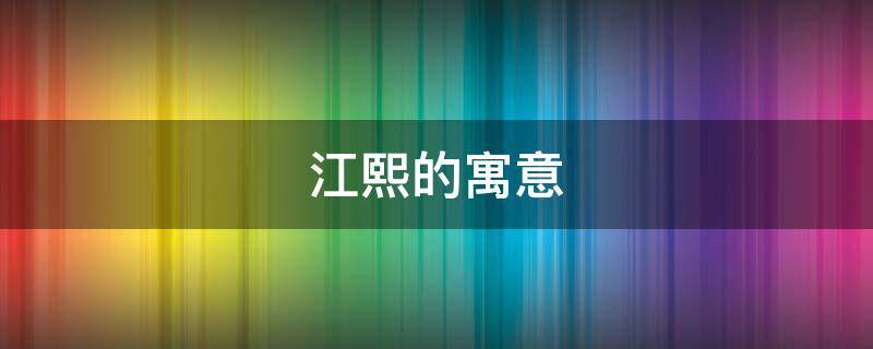 江熙的寓意（熙代表的寓意是什么）