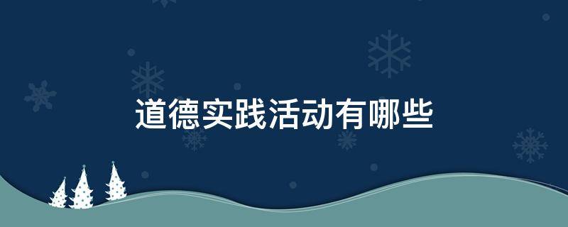 道德实践活动有哪些 道德实践活动有哪些内容