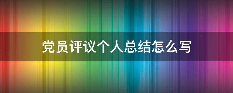 党员评议个人总结怎么写（党员个人评议总结报告）