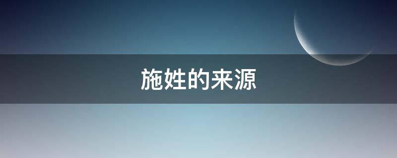 施姓的来源 施姓的来源简介