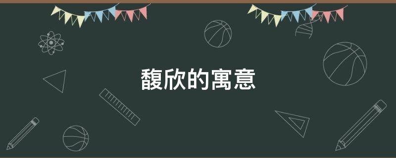 馥欣的寓意（馥的寓意是什么）