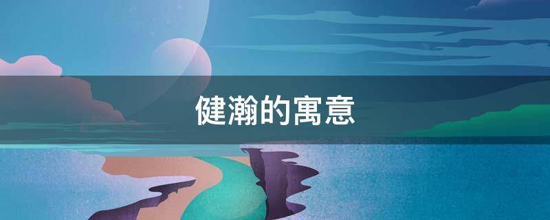 健瀚的寓意（瀚字的寓意好吗）