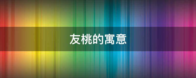 友桃的寓意（桃的象征意义）