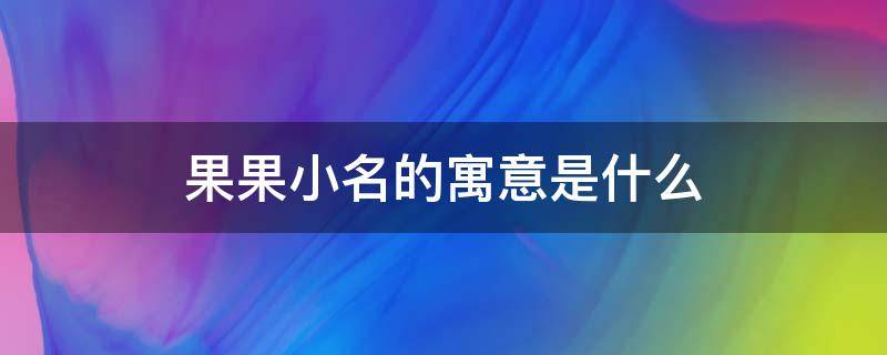 果果小名的寓意是什么（宝宝小名果果的含义）