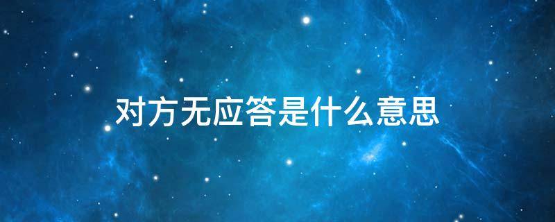 对方无应答是什么意思（打微信对方无应答是什么意思）
