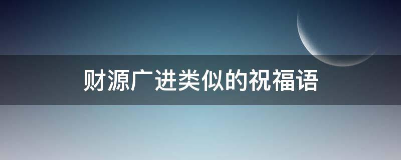 财源广进类似的祝福语 财源广进类似的祝福语四字