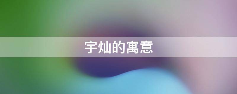 宇灿的寓意（宇灿的含义）