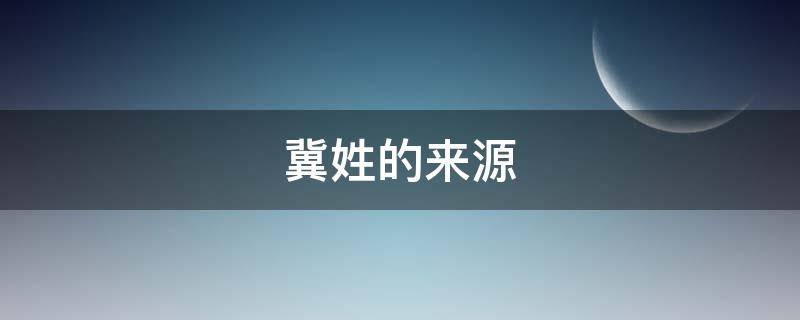冀姓的来源 冀姓的来源和近代名人