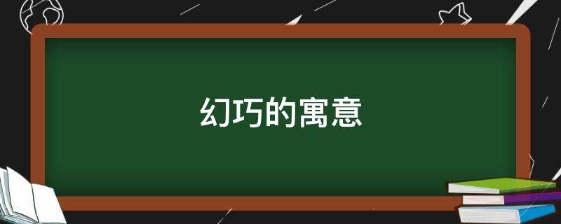 幻巧的寓意（妙幻的意思）