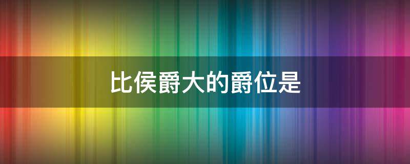 比侯爵大的爵位是 比侯爵大的爵位是?
