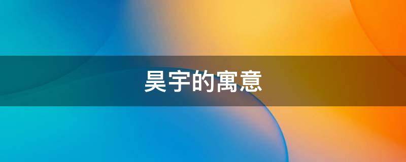 昊宇的寓意 宇昊的意思和含义是什么