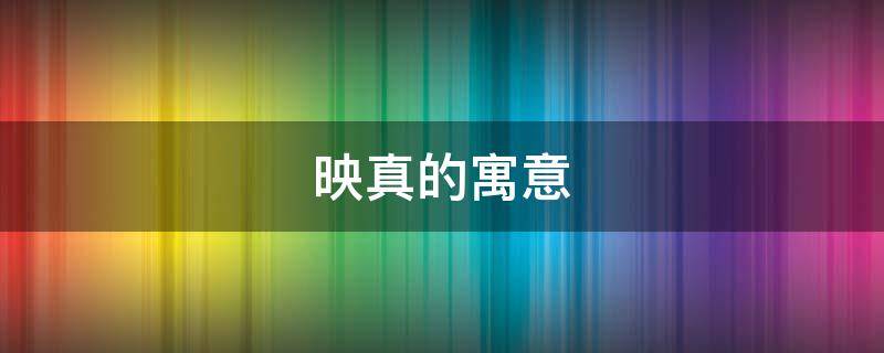 映真的寓意（映的含义是什么意思）