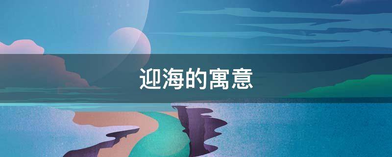 迎海的寓意 迎迎的寓意