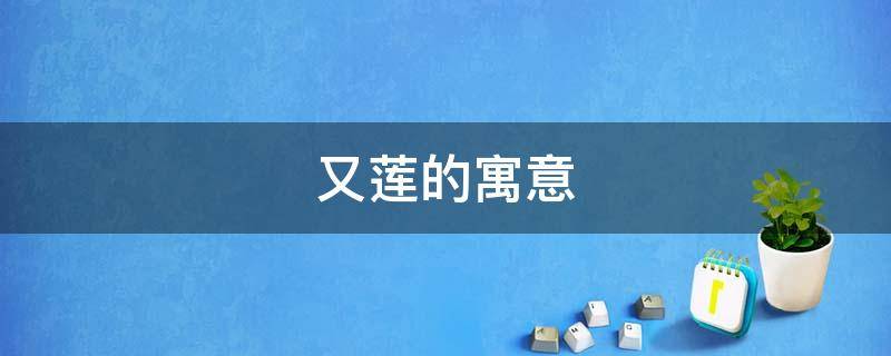 又莲的寓意 莲有什么词