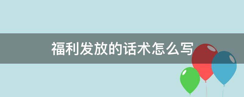 福利发放的话术怎么写（公司发放福利的话术）