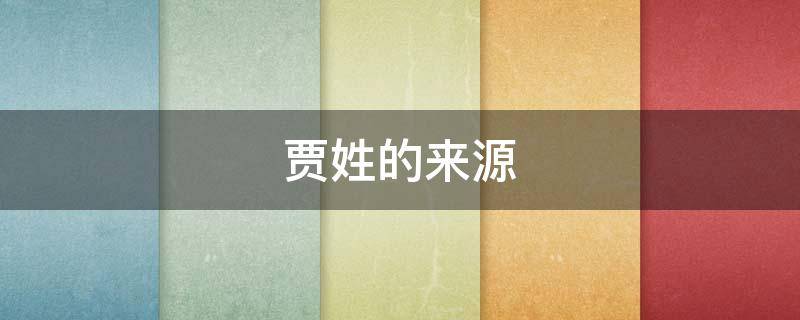 贾姓的来源（贾姓的来源和历史名人、现状）