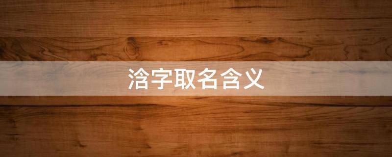 浛字取名含义 浛字取名含义是什么