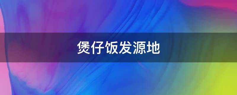 煲仔饭发源地（煲仔饭发源哪里）