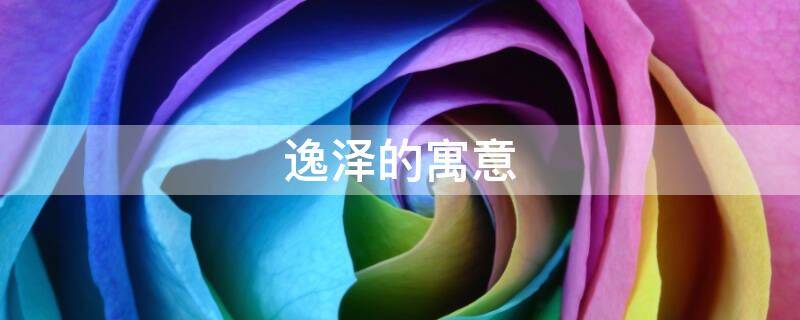 逸泽的寓意（逸泽的寓意是什么意思）