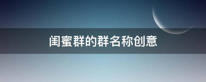 闺蜜群的群名称创意 闺蜜群的群名称创意四人