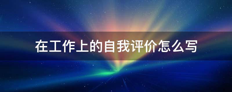 在工作上的自我评价怎么写 党员在工作上的自我评价怎么写