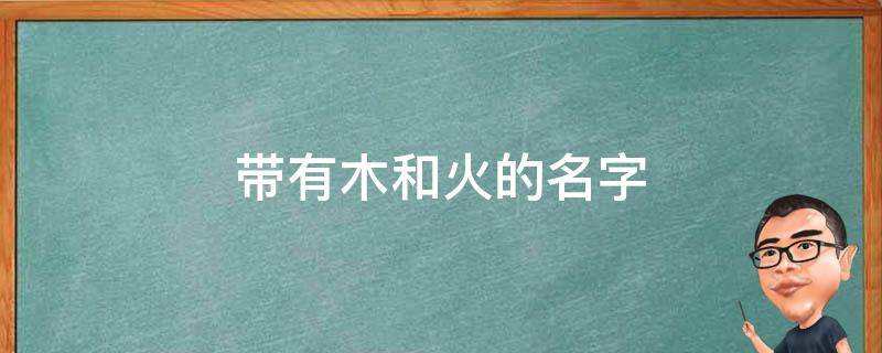 带有木和火的名字 带有木和火的名字可以带黄金吗