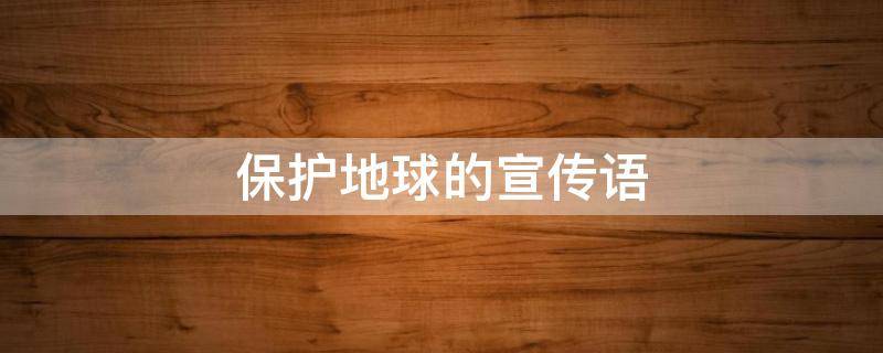 保护地球的宣传语 保护地球的宣传语20字