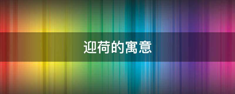 迎荷的寓意 荷起名寓意