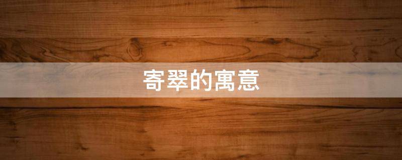 寄翠的寓意（翠鸟 寓意）