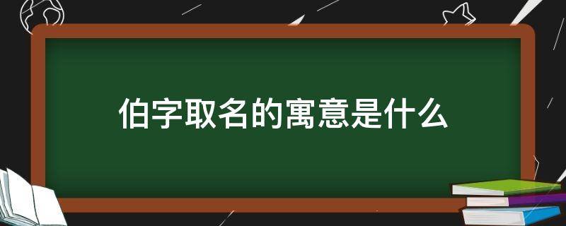 伯字取名的寓意是什么 姓名伯字的意思