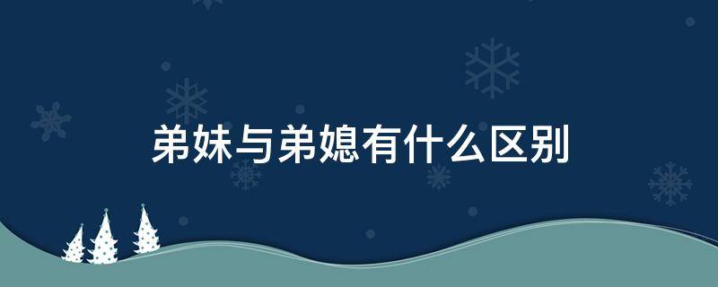 弟妹与弟媳有什么区别（弟妹与弟媳有什么区别呢）