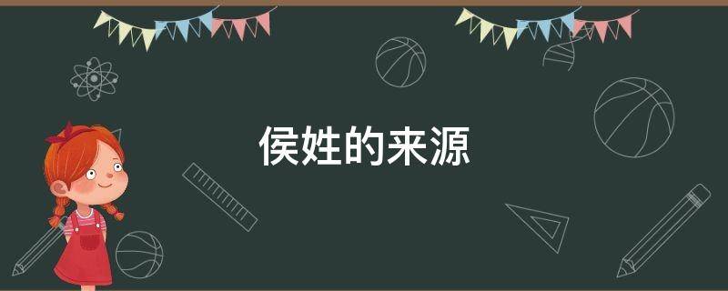 侯姓的来源（侯姓的来源和历史名人和现状）