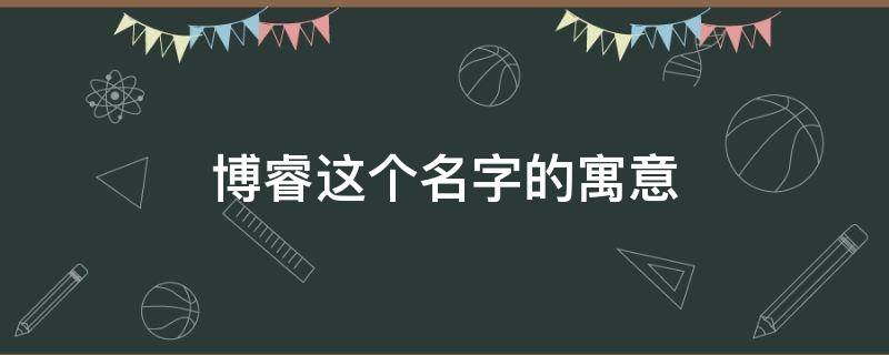 博睿这个名字的寓意 博睿这个名字的含义